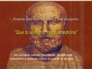 “...Evitando todo daño voluntario y toda corrupción…”



   “Que tu alimento sea tu medicina”



“...No extraeré cálculo manifiesto. Dejaré esta
operación a quienes saben practicar la cirugía...”
 