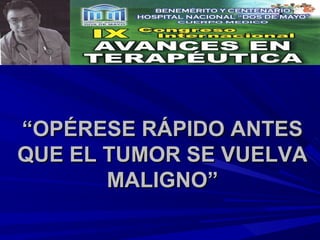 “OPÉRESE RÁPIDO ANTES
QUE EL TUMOR SE VUELVA
       MALIGNO”
 