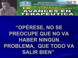 “OPÉRESE, NO SE
 PREOCUPE QUE NO VA
    HABER NINGÚN
PROBLEMA, QUE TODO VA
     SALIR BIEN”
 