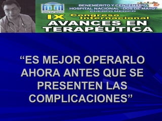 “ES MEJOR OPERARLO
AHORA ANTES QUE SE
   PRESENTEN LAS
  COMPLICACIONES”
 