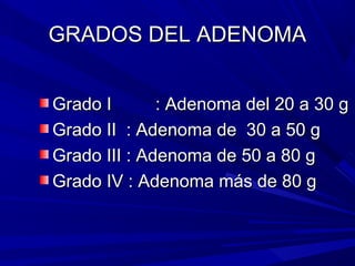 GRADOS DEL ADENOMA


Grado I       : Adenoma del 20 a 30 g
Grado II : Adenoma de 30 a 50 g
Grado III : Adenoma de 50 a 80 g
Grado IV : Adenoma más de 80 g
 
