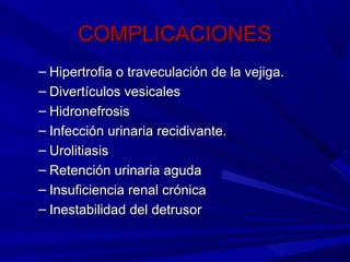 COMPLICACIONES
– Hipertrofia o traveculación de la vejiga.
– Divertículos vesicales
– Hidronefrosis
– Infección urinaria recidivante.
– Urolitiasis
– Retención urinaria aguda
– Insuficiencia renal crónica
– Inestabilidad del detrusor
 