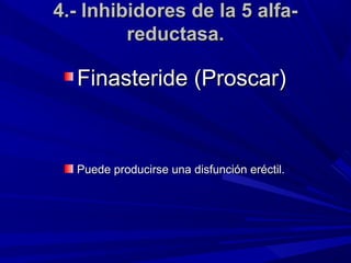 4.- Inhibidores de la 5 alfa-
         reductasa.

  Finasteride (Proscar)


  Puede producirse una disfunción eréctil.
 