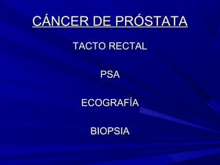 CÁNCER DE PRÓSTATA
    TACTO RECTAL

        PSA

     ECOGRAFÍA

      BIOPSIA
 