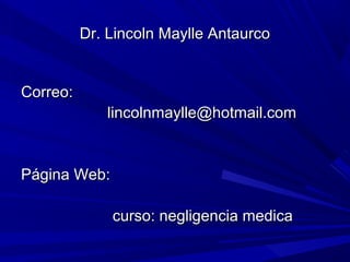 Dr. Lincoln Maylle Antaurco


Correo:
             lincolnmaylle@hotmail.com


Página Web:

              curso: negligencia medica
 