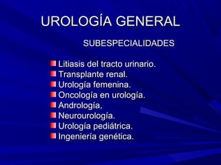 UROLOGÍA GENERAL
         SUBESPECIALIDADES

  Litiasis del tracto urinario.
  Transplante renal.
  Urología femenina.
  Oncología en urología.
  Andrología,
  Neurourología.
  Urología pediátrica.
  Ingeniería genética.
 
