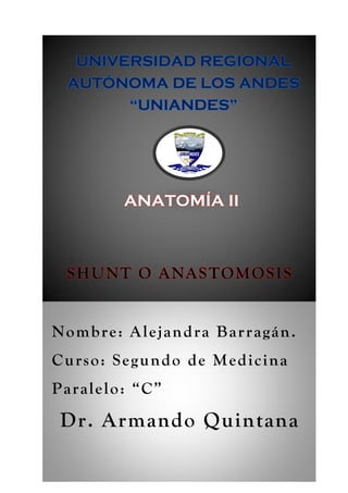SHUNT O ANASTOMOSIS
Nombre: Alejandra Barragán.
Curso: Segundo de Medicina
Paralelo: “C”
Dr. Armando Quintana
UNIVERSIDAD REGIONAL
AUTÓNOMA DE LOS ANDES
“UNIANDES”
ANATOMÍA II
 