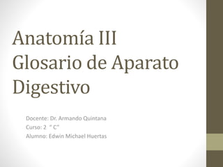 Anatomía III
Glosario de Aparato
Digestivo
Docente: Dr. Armando Quintana
Curso: 2 “ C”
Alumno: Edwin Michael Huertas
 