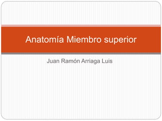 Juan Ramón Arriaga Luis
Anatomía Miembro superior
 
