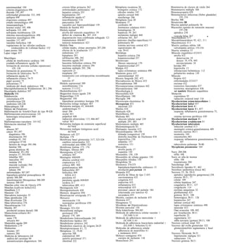 autoinmunidad 104                             cirrosis biliar primaria 262                  Metaplasia escamosa 20                             Monómeros de cloruro de vinilo 264
  criterios diagnósticos 496                    enfermedades pulmonares 187                    bronquitis crónica 172                            Mononeuritis múltiple 504
  discoide 195, 497                             hepatitis crónica 255                          cálculos renales 345                              Mononeuropatía 428
  enfermedad glomerular 333, 498                hepatopatías 245                                epitelio corneal 440                             Mononucleosis infecciosa (fiebre glandular)
  epilepsia 498                                 inflamación aguda 67                            nasofaringe 206                                         193, 216
  erupciones cutáneas 497                       neuroblastoma 3 16                            Metaplasia ósea 20                                 Morfea 500
  estudio inmunológico 499                      pancreatitis 269                              Metástasis 37                                      Mosaicismo 88
  inmunopatología 7                             vasculitis por hipersensibilidad 139            cerebrales 40                                    Mucina epitelial polimorfa 56
  lesiones orales 195, 498                     Médula de bambú 493                              fenómenos celulares 4 0 4 1                      Mucoceles (quistes de retención mucosa)
  nefropatía 333, 498                          Médula espinal                                   hematógenas 39                                          197-198
  nefropatía membranosa 328                     atrofia del músculo esquelético 19              hepáticas 39, 263                                  apéndice 238
  síntomas musculosqueléticos 498               déficit de vitamina B,, 287, 418                melanoma maligno 468                               vesícula biliar 267               iI
  trastornos neurológicos 498                   degeneración ósea combinada subaguda 121        orbitarias 441, 447                              Mucolipidosis 5 1 1
  vasculitis 137, 497                           traumatismos 406407                             patrones (huellas específicas) 4 1               Mucopolisacaridosis 95, 42 1, 5 1 1
  vasculitis linfocítica 140                    tumores metastásicos 423                        pulmonares 40                                    Mucormicosis 4 13
  vegetaciones de las válvulas cardíacas       Médula Ósea                                      sistema nervioso central 423                     Muerte cardíaca súbita 148
        (endocarditis de Liebman-Sacks) 152     células madre, clonas anormales 287-288         suprarrenales 40                                   valvulopatía aórtica 153-154
Lupus pernio 504                                efectos de la irradiación 117                   vías 39-41                                       Muerte somática 33
Lupus vulgar 45 7                               embolismo 127                                 Metildopa                                          Músculo esquelético 432433
                                                hipoplasia 29 1                                 hepatitis crónica 256                              atrofia 432
Macrófagos                                      infiltración 288, 292                           hepatotoxicidad 257                                   denervación 19
 células de insuficiencia cardíaca 160          leucemia aguda 293                            Metotrexato                                             desuso 19, 478, 495
 exudado inflamatorio agudo 58                  leucemia linfocítica crónica 294                fibrosis intersticial 179                             envejecimiento 18
 formación de ateroma (células espumosas)       leucemia mieloide crónica 294                   hepatotoxicidad 257                                heridas 495
        129, 130                                mieloma múltiple 295, 296                     Mialgia 432                                          hipertrofia 13
 formación de granulomas 75                     supresión 21                                    lupus eritematoso sistémico 498                    infestaciones helmínticas 1 12
 formación de tubérculos 76-77                  trasplante 297                                Miastenia grave 437                                  poliarteritis nodosa 139
 inflamación aguda 63                           tratamiento con eritropoyetina recombinante     autoinmunidad 103                                Músculo
 inflamación crónica 74-75                             21                                     Micosis fungoide 282, 472                            biopsia 432
 papel secretor 75                              tumores 47                                    Microabscesos de Monro 453                           enfermedades 432437
 policariones 77                               Médula suprarrenal 309                         Microadenomas 300                                    enzimas 432
 síndrome del shock endotóxico 106              neuroblastoma 3 16                            Microaneurismas retinianos 442                       trastornos funcionales 437
Macroglobulinemia de Waldenstrom 28 1, 296      tumores 3 1 1-312                             Microatelectasia 160                                 trastornos neurogénicos 436
Maculopatía diabética 507                      Meduloblastoma 427                             Microbiología 4                                      ver también Músculo esquelético
Madurella 456                                  Megacolon tóxico agudo 230                     Microcefalia 420                                   Mutación
Malabsorción                                   Megaesófago 2 19                               Microfilariasis 180                                  espontánea 93
 osteomalacia 479                              Megauréter 344                                 Microglía 398                                        radiación corporal total 116
 postinfecciosa 228                             hiperplasia prostática benigna 358            Microscopía electrónica 56                         Mycobacterium avium-intracellulare 1
 síndromes 226-228                             Melanoma lentigo maligno 467                   Microsporum 45 5                                   Mycobacterium balnei 457
Malacoplaquia 358                              Melanoma maligno 45, 466468                      intestinal 225                                   Mycobacterium bovis 8 1
Malaria ver Paludismo                           epidemiología 53                              Mielitis 410                                       Mycobacterium leprae 8 1, 45 7
Malformación de Arnold-Chiari de tipo 11 420    nasal 206                                     Mielocele 420                                        respuesta inflamatoria granulomatosa 75,
Malformaciones arteriovenosas 141               ocular 44 1                                   Mielofibrosis 295                                          107
 hemorragia intracraneal 400                    palpebral 440                                 Mieloma 485                                          sistema nervioso periférico 430
 ictus 401                                      radiación ultravioleta 1 15, 466-467            afección tubular renal 339                       Mycobacterium marinum 8 1
Malformaciones vasculares 141- 142              vulvar 363                                      múltiple 295, 485                                Mycobacterium scrofulaceum 8 1
Malrotación intestinal 239                     Melanoma maligno de extensión superficial      Mielomatosis múltiple 485                          Mycobacterium tuberculosis
Mama                                                   467468                                 Mielomeningocele 83                                  infección cerebral 4 13
 absceso 387                                   Melanoma maligno lentiginoso acral             Mielopatía vacuolar 4 12                             meningitis crónica-granulomatosa 409
 cáncer 39 1-397                                       467468                                 Miocardiopatías 149-150                              necrosis caseosa 30-3 1
     diagnóstico 396                           Melanosis coli 237                               dilatada (congestiva) 150                          neumonía 164
     diseminación 395                          Melfalán 179                                     distrofia muscblar de Duchenne 434                 osteomielitis 483
     estadiaje 43, 395                         Membrana basa1 glomerular 3 17, 323-324          hipertrófica 150                                   respuesta inflamatoria granulomatosa 75,
     estrógenos 4748                            cambios estructurales 325                       infantiles 157                                           107
     factores de riesgo 395-396                 enfermedad anti-MBG 325                         restrictiva 151                                    tuberculosis pulmonar 76-80
     familiar 396                              Membrana hialina 173, 174                      Miocardio                                          Mycoplasma pneumoniae 164
     grasas dietéticas 48                      Meninges, fibrosis 409                           atrofia parda 17
     intraductal 39 1-392                      Meningioma 423424                                isquemia 144                                     Nariz 204-206
     invasivo 37, 39 3-394                      orbitario 447                                 Miocarditis 150, 158                                 sífilis 108
     lobulillar 392                            Meningitis 408409                              Miocarditis de células gigantes 150                Nariz en silla de montar
     masculino 397                              absceso cerebral 4 1O                         Miocarditis tifoidea 150                             sífilis 108
     medular 394                                criptocócica 4 12                             Mioglobina 56                                        traumatismo 204
     mucoide (coloide) 394                      crónica 409, 504                              Miometrio 374-375                                  Nasofaringe 206
     pronóstico 395                             granulomatosa 409                               hiperplasia-hipertrofia, embarazo 13             Necrobiosis lipoidea 8 1, 462
     tubular 394                                hidrocefalia 407                                involución post partum 18                        Necrólisis epidérmica tóxica 462
  enfermedades 387-397                          linfocítica 409                               Miopatía 432                                       Necrosis 23, 26, 29-31
  hiperplasia epitelial preneoplásica 48           SIDA 412                                     atrofia de fibras de tipo 2 435                    apéndice (apendicitis gangrenosa) 238
  quistes 388-389                               purulenta 63                                    carcinomatosa 435                                  caseosa 30-3 1, 77
  transformación fibroquística 388-389          purulenta aguda 408409                          congénita 433                                      celular 109
  tumores 390-397                               sordera 21 1                                    endocrina 435                                      células hepáticas 247
Manchas color vino de Oporto 470                tuberculosa 409, 4 13                           inflamatoria 43 5                                  coagulativa 30-3 1, 127
Manchas ((café con leche)) 422                 Meningocele 420                                  mitocondrial 435                                   congelación 114
Mandíbula 2 15                                 Meningomielocele 420                             proximal, cáncer del pulmón 184                    enzimas sanguíneas 32
Marasmo 120                                    Menisco, desgarros 494                           relacionada con tumores 42                         glioblastomas 425
Marcadores tumorales 55                        Menstruación retrógrada 37 1                     secundaria 435                                     gomosa 30-31, 108
Masa apendicular 238                           Mercurio                                       Miositis, cuerpos de inclusión 435                   hemorrágica 30-3 1, 128
Masa diverticular 236                           intoxicación 1 18                             Miotonía 437                                         hepatocitos 247
Masa tuboovárica 376                            neuropatías periféricas 430                   Mitogénesis 72                                       laminar cortical 402
Masculinización 3 14                           Merlín 422                                     Mixedema ver Hipotiroidismo                          lupus eritematoso sistémico 498
Mastitis 387                                   Mesangio 323-324                               Mixoma auricular 150                                 muscular 43 3
  periductal (ectasia ductal) 388              Mesotelioma maligno                            Mola hidatiforme 384-385                             Ósea avascular 108, 482
Mastocitoma solitario 46 1                      peritoneal 239                                Molécula de adherencia celular vascular 1            por licuefacción 30-3 1
Mastocitos                                      pleural 179, 189                                      (VCAM-1) 61                                  reperfusión 25
  asma 170                                     Metabolismo hidrocarbonado 242                 Molécula de adherencia intercelular 1                segmentaria 32 1
  urticaria 461                                Metabolismo lipídico 242                               (ICAM-1) 61                                  sífilis terciaria (gomas) 30-3 1, 108
Mastoiditis aguda 209                          Metabolismo proteico 242                       Molécula de adherencia leucocitaria endotelial 1   Necrosis cortical renal 322
Mediastinitis 2 19                             Metabolitos reactivos de oxígeno 24-25                 (ELAM-1; Selectina E) 61                   Necrosis del ovillo glomerular 322
Mediastino                                     Metaloproteinasas 4 1, 72                      Moléculas de adherencia celular                      glomerulonefritis segmentaria y foca1
  lesiones 187                                 Metaplasia 12, 19-20                             adherencia de neutrófilos 6 1                              332
  tumores 284                                   apocrina 388                                    y metástasis 4041                                Necrosis fibrinoide 30-3 1
Medicina de laboratorio 4-8                     endometrial 369                               Molusco contagioso 454                               hipertensión maligna 32 1
  análisis del cariotipo 90                     epitelio peritoneal 37 1                        cuerpos de inclusión 1 10                          radiaciones 116
  autoanticuerpos diagnósticos 104              intestinal 222                                Monocitosis 29 1                                   Necrosis gomosa 30-3 1
 