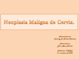 Neoplasia Maligna de Cervix. Presentado por, Franny P. NuñezOlivarez. Presentado a, Dra. Rosa Acosta. Medicina, UCNE. 01, octubre del 2009. 