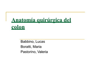 Anatomía quirúrgica del
colon
Babbino, Lucas
Boratti, Maria
Pastorino, Valeria
 