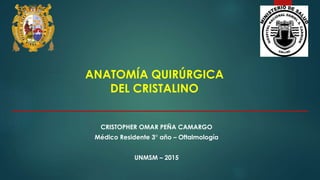 ANATOMÍA QUIRÚRGICA
DEL CRISTALINO
CRISTOPHER OMAR PEÑA CAMARGO
Médico Residente 3° año – Oftalmología
UNMSM – 2015
 
