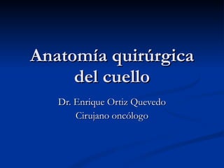 Anatomía quirúrgica del cuello Dr. Enrique Ortiz Quevedo Cirujano oncólogo 