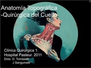 Anatomía Topográfica
-Quirúrgica del Cuello




 Clínica Quirúrgica 1.
 Hospital Pasteur. 2011
 Dres. D. Tomaseth
       J Sanguinetti
 