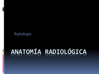 ANATOMÍA RADIOLÓGICA
Radiología
 