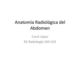 Anatomía Radiológica del
Abdomen
Carol López
R2 Radiología CM-UCE
 