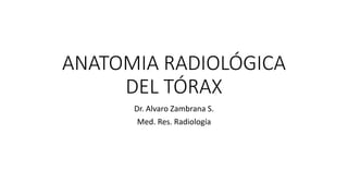 ANATOMIA RADIOLÓGICA
DEL TÓRAX
Dr. Alvaro Zambrana S.
Med. Res. Radiología
 