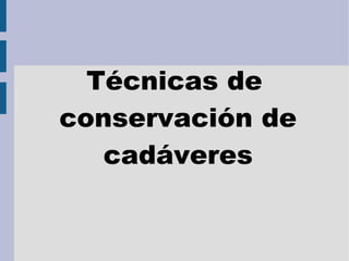Técnicas de
conservación de
cadáveres
 