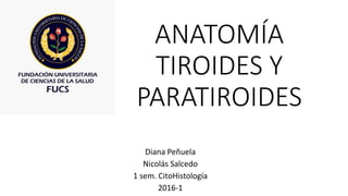 ANATOMÍA
TIROIDES Y
PARATIROIDES
Diana Peñuela
Nicolás Salcedo
1 sem. CitoHistología
2016-1
 