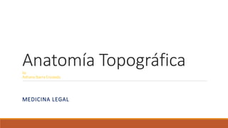 Anatomía Topográfica
by
Adriana Ibarra Encalada
MEDICINA LEGAL
 