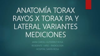 ANATOMÍA TORAX
RAYOS X TORAX PA Y
LATERAL VARIANTES
MEDICIONES
ANNI CAROLL GUTIERREZ ROSA
RESIDENTE 1 AÑO - RADIOLOGIA
HOSPITAL SANTA ROSA
 