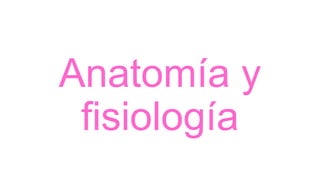 Anatomía y
fisiología
 