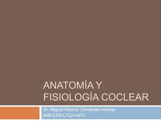ANATOMÍA Y
FISIOLOGÍA COCLEAR
Dr. Miguel Alberto Cervantes Arenas
INR-ESR-LTCH-AFO

 