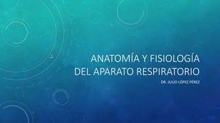 ANATOMÍA Y FISIOLOGÍA
DEL APARATO RESPIRATORIO
DR. JULIO LÓPEZ PÉREZ
 