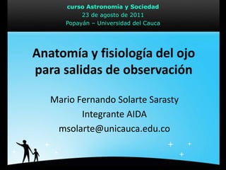 Anatomía y fisiología del ojo para salidas de observación Mario Fernando Solarte Sarasty Integrante AIDA msolarte@unicauca.edu.co 