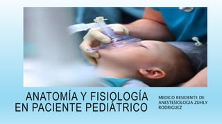 ANATOMÍA Y FISIOLOGÍA
EN PACIENTE PEDIÁTRICO
MEDICO RESIDENTE DE
ANESTESIOLOGIA ZUHLY
RODRIGUEZ
 