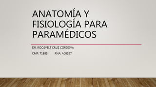 ANATOMÍA Y
FISIOLOGÍA PARA
PARAMÉDICOS
DR. ROOSVELT CRUZ CÓRDOVA
CMP: 71885 RNA: A08527
 