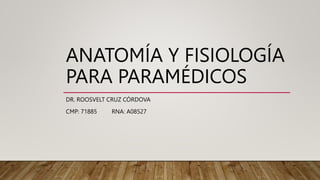 ANATOMÍA Y FISIOLOGÍA
PARA PARAMÉDICOS
DR. ROOSVELT CRUZ CÓRDOVA
CMP: 71885 RNA: A08527
 