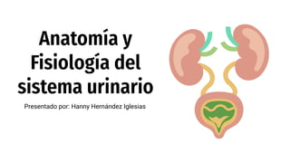 Anatomía y
Fisiología del
sistema urinario
Presentado por: Hanny Hernández Iglesias
 