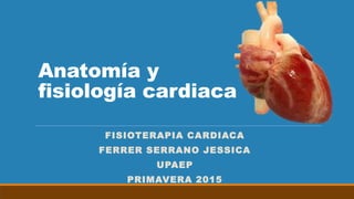 Anatomía y
fisiología cardiaca
FISIOTERAPIA CARDIACA
FERRER SERRANO JESSICA
UPAEP
PRIMAVERA 2015
 