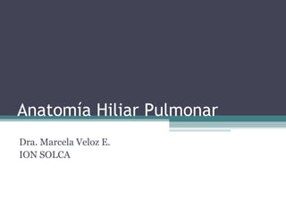 Anatomía Hiliar Pulmonar
Dra. Marcela Veloz E.
ION SOLCA
 