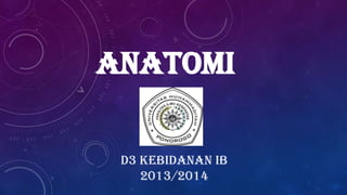 ANATOMI
D3 KEBIDANAN IB
2013/2014

 