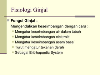 Fisiologi Ginjal Fungsi Ginjal :  Mengendalikan keseimbangan dengan cara : Mengatur keseimbangan air dalam tubuh Mengatur keseimbangan elektrolit  Mengatur keseimbangan asam basa Turut mengatur tekanan darah Sebagai Eritrhopoetic System 