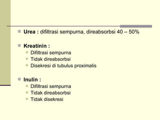 Urea :  difiltrasi sempurna, direabsorbsi 40 – 50% Kreatinin :  Difiltrasi sempurna Tidak direabsorbsi Disekresi di tubulus proximalis Inulin :  Difiltrasi sempurna Tidak direabsorbsi Tidak disekresi 