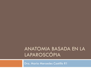 ANATOMIA BASADA EN LA LAPAROSCÓPIA Dra. María Mercedes Castillo R1 