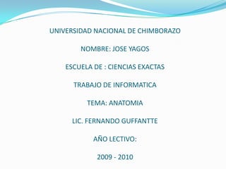 UNIVERSIDAD NACIONAL DE CHIMBORAZO

        NOMBRE: JOSE YAGOS

    ESCUELA DE : CIENCIAS EXACTAS

      TRABAJO DE INFORMATICA

          TEMA: ANATOMIA

     LIC. FERNANDO GUFFANTTE

            AÑO LECTIVO:

             2009 - 2010
 