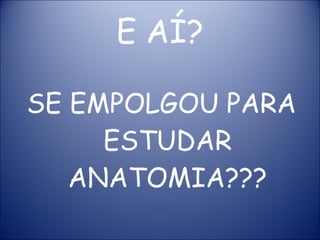 E AÍ? SE EMPOLGOU PARA ESTUDAR ANATOMIA??? 