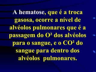 A hematose , que é a troca gasosa, ocorre a nível de alvéolos pulmonares que é a passagem do O² dos alvéolos para o sangue, e o CO² do sangue para dentro dos alvéolos  pulmonares. 