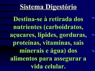 Sistema Digestório Destina-se à retirada dos nutrientes (carboidratos, açucares, lipides, gorduras, proteínas, vitaminas, sais minerais e água) dos alimentos para assegurar a vida celular. 