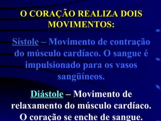 O CORAÇÃO REALIZA DOIS MOVIMENTOS: Sístole  – Movimento de contração do músculo cardíaco. O sangue é impulsionado para os vasos sangüíneos. Diástole  – Movimento de relaxamento do músculo cardíaco. O coração se enche de sangue. 