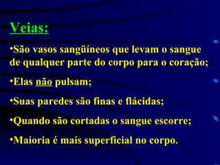 Veias: São vasos sangüíneos que levam o sangue de qualquer parte do corpo para o coração; Elas  não  pulsam; Suas paredes são finas e flácidas; Quando são cortadas o sangue escorre; Maioria é mais superficial no corpo. 