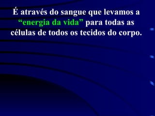 É através do sangue que levamos a  “energia da vida”  para todas as células de todos os tecidos do corpo. 