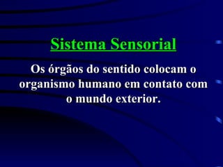 Sistema Sensorial Os órgãos do sentido colocam o organismo humano em contato com o mundo exterior. 