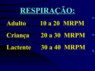 RESPIRAÇÃO: Adulto   10 a 20  MRPM Criança  20 a 30  MRPM Lactente  30 a 40  MRPM 