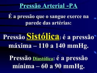 Pressão Arterial  - PA É a pressão que o sangue exerce na parede das artérias: Pressão   Sistólica :  é a pressão   máxima – 110 a 140 mmHg. Pressão   Diastólica :  é a pressão mínima – 60 a 90 mmHg. 